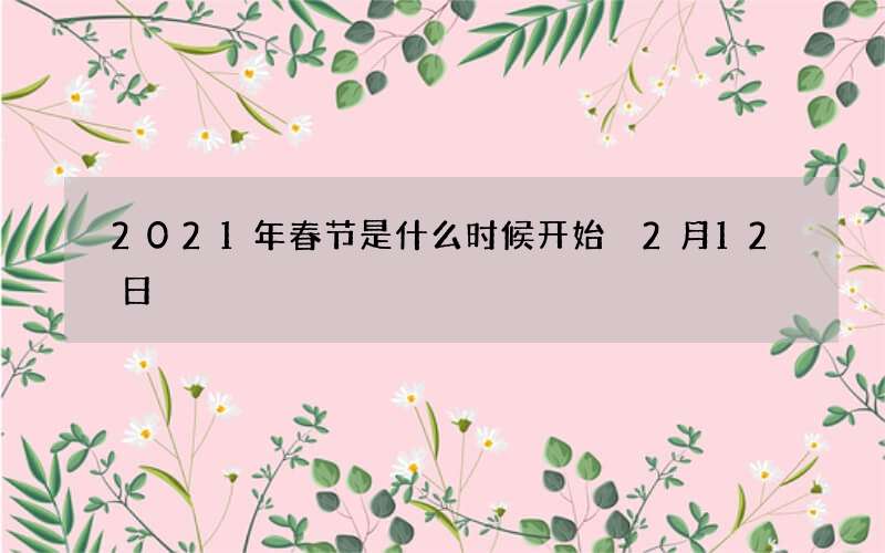 2021年春节是什么时候开始 2月12日